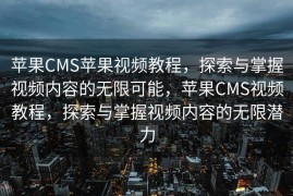 苹果CMS苹果视频教程，探索与掌握视频内容的无限可能，苹果CMS视频教程，探索与掌握视频内容的无限潜力