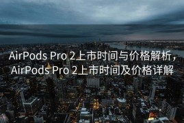 AirPods Pro 2上市时间与价格解析，AirPods Pro 2上市时间及价格详解