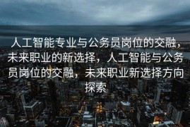 人工智能专业与公务员岗位的交融，未来职业的新选择，人工智能与公务员岗位的交融，未来职业新选择方向探索