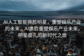 AI人工智能换脸明星，重塑娱乐产业的未来，AI换脸重塑娱乐产业未来，明星面孔的新时代之旅
