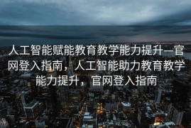 人工智能赋能教育教学能力提升—官网登入指南，人工智能助力教育教学能力提升，官网登入指南