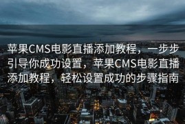 苹果CMS电影直播添加教程，一步步引导你成功设置，苹果CMS电影直播添加教程，轻松设置成功的步骤指南
