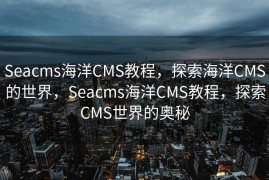 Seacms海洋CMS教程，探索海洋CMS的世界，Seacms海洋CMS教程，探索CMS世界的奥秘
