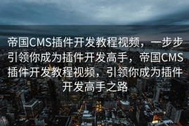 帝国CMS插件开发教程视频，一步步引领你成为插件开发高手，帝国CMS插件开发教程视频，引领你成为插件开发高手之路