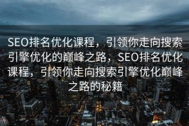 SEO排名优化课程，引领你走向搜索引擎优化的巅峰之路，SEO排名优化课程，引领你走向搜索引擎优化巅峰之路的秘籍