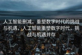 人工智能删减，重塑数字时代的挑战与机遇，人工智能重塑数字时代，挑战与机遇并存