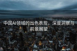 中国AI领域的出色表现，深度洞察与前景展望