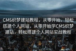 CMS织梦建站教程，从零开始，轻松搭建个人网站，从零开始学CMS织梦建站，轻松搭建个人网站实战教程