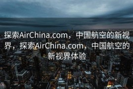 探索AirChina.com，中国航空的新视界，探索AirChina.com，中国航空的新视界体验