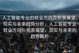 人工智能专业的就业方向及前景展望，现实与未来趋势分析，人工智能专业就业方向与前景展望，现实与未来的趋势解析