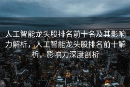 人工智能龙头股排名前十名及其影响力解析，人工智能龙头股排名前十解析，影响力深度剖析