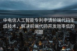 中电信人工智能专利申请前端代码生成技术，解决前端代码开发效率低的问题