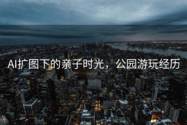 AI扩图下的亲子时光，公园游玩经历
