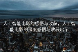 人工智能电影的感悟与收获，人工智能电影的深度感悟与收获启示