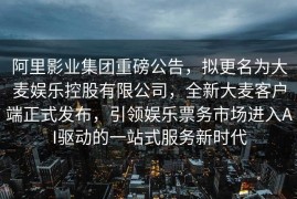 阿里影业集团重磅公告，拟更名为大麦娱乐控股有限公司，全新大麦客户端正式发布，引领娱乐票务市场进入AI驱动的一站式服务新时代