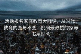活动报名家庭教育大咖说，AI时代，教育的变与不变—倪闽景教授的家与书屋理念
