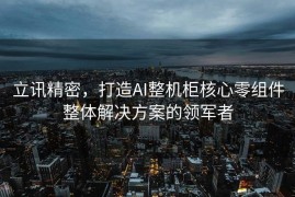 立讯精密，打造AI整机柜核心零组件整体解决方案的领军者