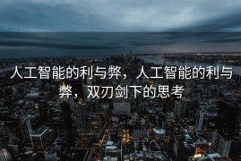 人工智能的利与弊，人工智能的利与弊，双刃剑下的思考