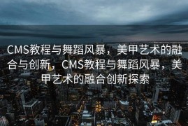CMS教程与舞蹈风暴，美甲艺术的融合与创新，CMS教程与舞蹈风暴，美甲艺术的融合创新探索