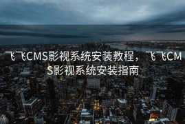 飞飞CMS影视系统安装教程，飞飞CMS影视系统安装指南