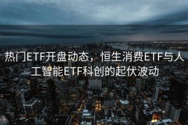 热门ETF开盘动态，恒生消费ETF与人工智能ETF科创的起伏波动