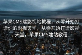 苹果CMS建影视站教程，从零开始打造你的影视天堂，从零开始打造影视天堂，苹果CMS建站教程
