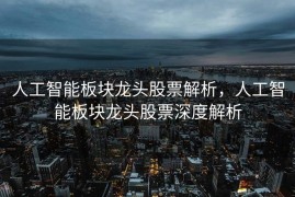人工智能板块龙头股票解析，人工智能板块龙头股票深度解析