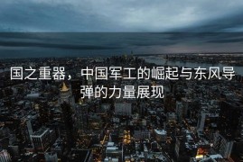 国之重器，中国军工的崛起与东风导弹的力量展现