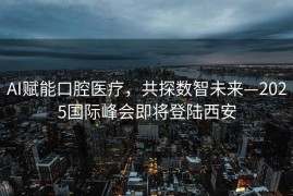 AI赋能口腔医疗，共探数智未来—2025国际峰会即将登陆西安