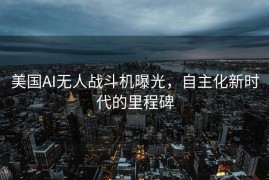 美国AI无人战斗机曝光，自主化新时代的里程碑