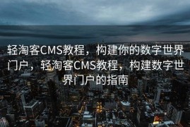 轻淘客CMS教程，构建你的数字世界门户，轻淘客CMS教程，构建数字世界门户的指南