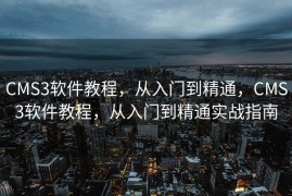 CMS3软件教程，从入门到精通，CMS3软件教程，从入门到精通实战指南
