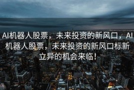 AI机器人股票，未来投资的新风口，AI机器人股票，未来投资的新风口标新立异的机会来临！