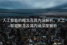 人工智能的概念及其内涵解析，人工智能概念及其内涵深度解析