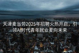 天津麦当劳2025年招聘火热开启，引领AI时代青年就业麦向未来