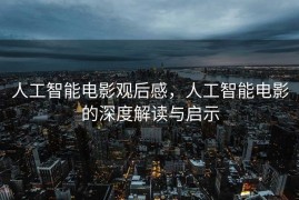 人工智能电影观后感，人工智能电影的深度解读与启示