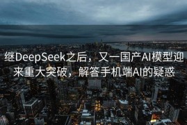 继DeepSeek之后，又一国产AI模型迎来重大突破，解答手机端AI的疑惑