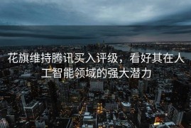 花旗维持腾讯买入评级，看好其在人工智能领域的强大潜力