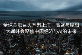 全球金融巨头齐聚上海，高盛与摩根大通峰会聚焦中国经济与AI的未来