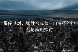 蛋仔派对，智胜合成兽—山海经的挑战与策略探讨