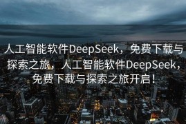 人工智能软件DeepSeek，免费下载与探索之旅，人工智能软件DeepSeek，免费下载与探索之旅开启！