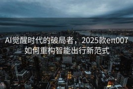 AI觉醒时代的破局者，2025款eπ007如何重构智能出行新范式