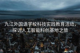 九江外国语学校科技实践教育活动，探访人工智能科创基地之旅