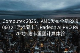 Computex 2025，AMD发布全新RX 9060 XT游戏显卡与Radeon AI PRO R9700加速卡重塑计算体验