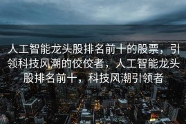 人工智能龙头股排名前十的股票，引领科技风潮的佼佼者，人工智能龙头股排名前十，科技风潮引领者