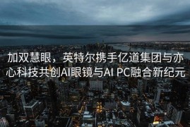 加双慧眼，英特尔携手亿道集团与亦心科技共创AI眼镜与AI PC融合新纪元
