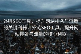 外链SEO工具，提升网站排名与流量的关键利器，外链SEO工具，提升网站排名与流量的核心利器