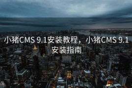 小猪CMS 9.1安装教程，小猪CMS 9.1安装指南