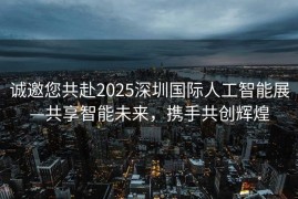 诚邀您共赴2025深圳国际人工智能展—共享智能未来，携手共创辉煌