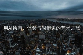 用AI绘画，体验与时俱进的艺术之旅